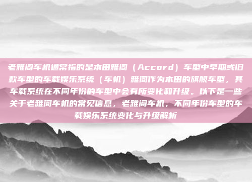 老雅阁车机通常指的是本田雅阁（Accord）车型中早期或旧款车型的车载娱乐系统（车机）雅阁作为本田的旗舰车型，其车载系统在不同年份的车型中会有所变化和升级。以下是一些关于老雅阁车机的常见信息，老雅阁车机，不同年份车型的车载娱乐系统变化与升级解析