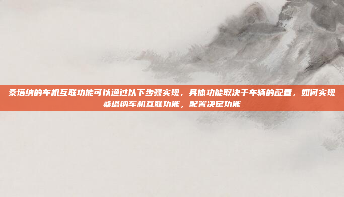 桑塔纳的车机互联功能可以通过以下步骤实现,具体功能取决于车辆的配置,如何实现桑塔纳车机互联功能,配置决定功能