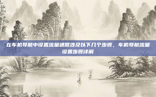 在车机导航中设置流量通常涉及以下几个步骤,车机导航流量设置步骤详解