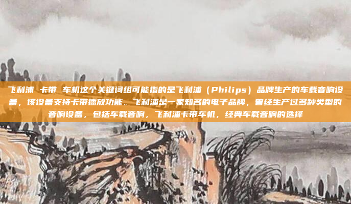飞利浦 卡带 车机这个关键词组可能指的是飞利浦(Philips)品牌生产的车载音响设备,该设备支持卡带播放功能。飞利浦是一家知名的电子品牌,曾经生产过多种类型的音响设备,包括车载音响,飞利浦卡带车机,经典车载音响的选择