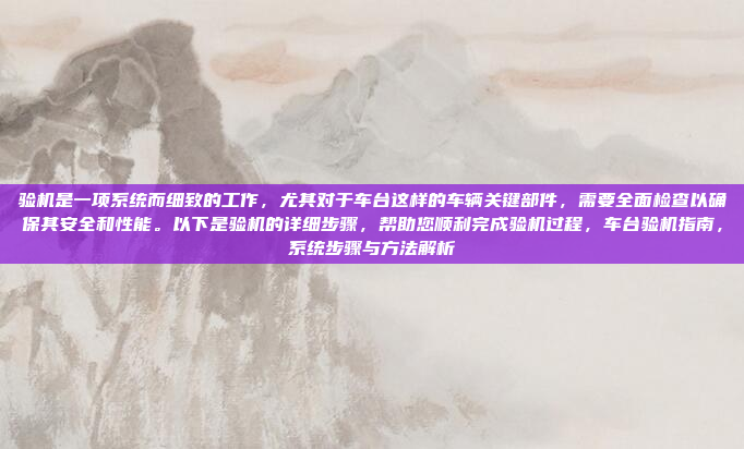 验机是一项系统而细致的工作,尤其对于车台这样的车辆关键部件,需要全面检查以确保其安全和性能。以下是验机的详细步骤,帮助您顺利完成验机过程,车台验机指南,系统步骤与方法解析