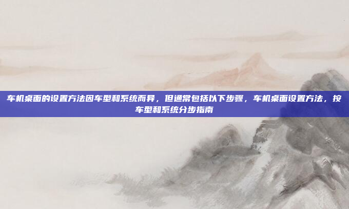 车机桌面的设置方法因车型和系统而异,但通常包括以下步骤,车机桌面设置方法,按车型和系统分步指南
