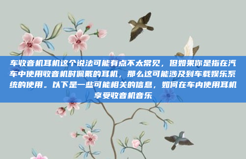 车收音机耳机这个说法可能有点不太常见,但如果你是指在汽车中使用收音机时佩戴的耳机,那么这可能涉及到车载娱乐系统的使用。以下是一些可能相关的信息,如何在车内使用耳机享受收音机音乐