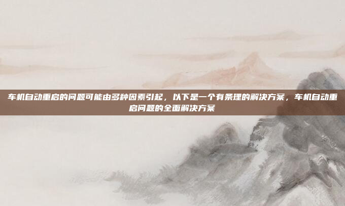 车机自动重启的问题可能由多种因素引起,以下是一个有条理的解决方案,车机自动重启问题的全面解决方案
