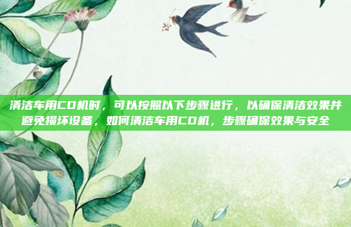 清洁车用CD机时,可以按照以下步骤进行,以确保清洁效果并避免损坏设备,如何清洁车用CD机,步骤确保效果与安全