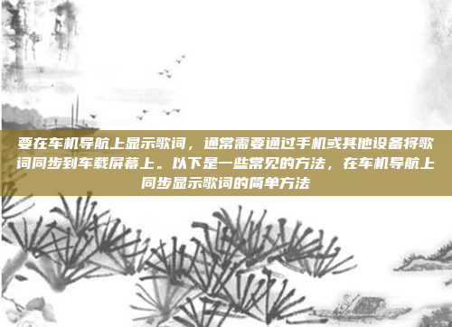 要在车机导航上显示歌词，通常需要通过手机或其他设备将歌词同步到车载屏幕上。以下是一些常见的方法，在车机导航上同步显示歌词的简单方法