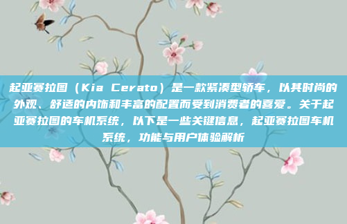 起亚赛拉图(Kia Cerato)是一款紧凑型轿车,以其时尚的外观、舒适的内饰和丰富的配置而受到消费者的喜爱。关于起亚赛拉图的车机系统,以下是一些关键信息,起亚赛拉图车机系统,功能与用户体验解析