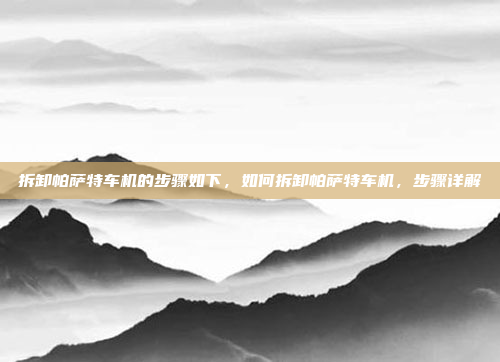 拆卸帕萨特车机的步骤如下,如何拆卸帕萨特车机,步骤详解