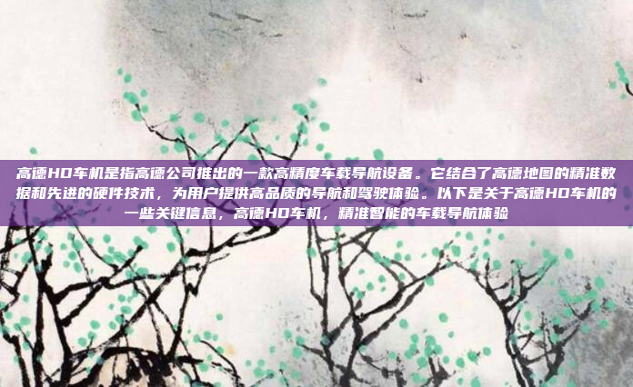 高德HD车机是指高德公司推出的一款高精度车载导航设备。它结合了高德地图的精准数据和先进的硬件技术,为用户提供高品质的导航和驾驶体验。以下是关于高德HD车机的一些关键信息,高德HD车机,精准智能的车载导航体验