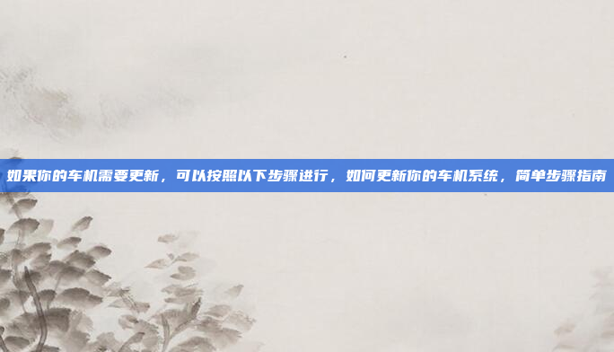 如果你的车机需要更新,可以按照以下步骤进行,如何更新你的车机系统,简单步骤指南