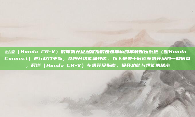 冠道(Honda CR-V)的车机升级通常指的是对车辆的车载娱乐系统(如Honda Connect)进行软件更新,以提升功能和性能。以下是关于冠道车机升级的一些信息,冠道(Honda CR-V)车机升级指南,提升功能与性能的秘密
