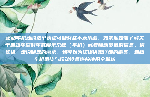 移动车机速腾这个表述可能有些不太清晰,如果您是想了解关于速腾车型的车载娱乐系统(车机)或者移动设备的信息,请您进一步说明您的需求,我可以为您提供更详细的解答,速腾车机系统与移动设备连接使用全解析