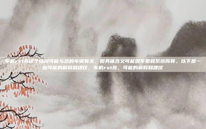 车机rst亮这个情况可能与您的车辆有关，但具体含义可能因车型和系统而异。以下是一些可能的解释和建议，车机rst亮，可能的解释和建议