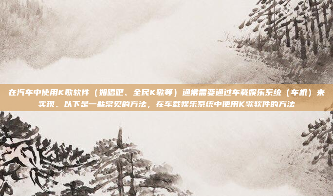 在汽车中使用K歌软件(如唱吧、全民K歌等)通常需要通过车载娱乐系统(车机)来实现。以下是一些常见的方法,在车载娱乐系统中使用K歌软件的方法