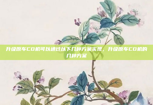 升级原车CD机可以通过以下几种方案实现,升级原车CD机的几种方案