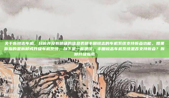 关于折锐志车机,目前并没有明确的信息表明丰田锐志的车机系统支持折叠功能。如果你指的是拆卸或升级车机系统,以下是一些建议,丰田锐志车机系统是否支持折叠?拆卸升级指南