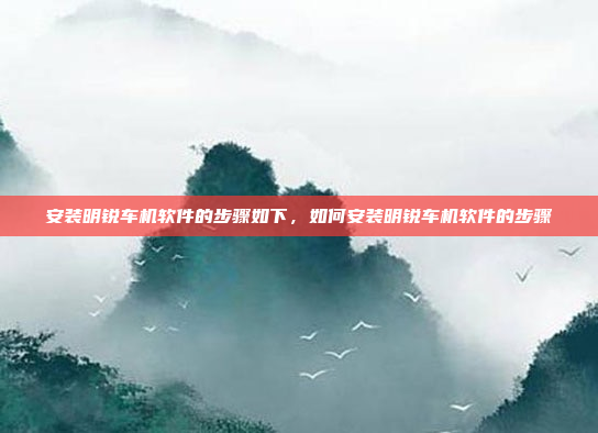 安装明锐车机软件的步骤如下,如何安装明锐车机软件的步骤