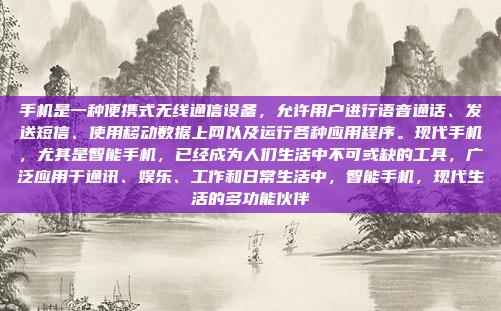 手机是一种便携式无线通信设备,允许用户进行语音通话、发送短信、使用移动数据上网以及运行各种应用程序。现代手机,尤其是智能手机,已经成为人们生活中不可或缺的工具,广泛应用于通讯、娱乐、工作和日常生活中,智能手机,现代生活的多功能伙伴