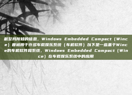 截至我所知的信息,Windows Embedded Compact(Wince)曾被用于许多车载娱乐系统(车机软件)以下是一些基于Wince的车机软件和系统,Windows Embedded Compact(Wince)在车载娱乐系统中的应用