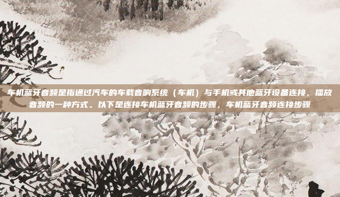 车机蓝牙音频是指通过汽车的车载音响系统(车机)与手机或其他蓝牙设备连接,播放音频的一种方式。以下是连接车机蓝牙音频的步骤,车机蓝牙音频连接步骤
