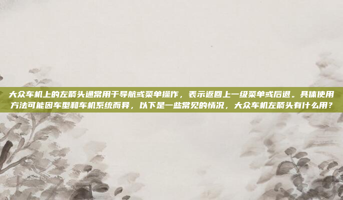 大众车机上的左箭头通常用于导航或菜单操作,表示返回上一级菜单或后退。具体使用方法可能因车型和车机系统而异,以下是一些常见的情况,大众车机左箭头有什么用?