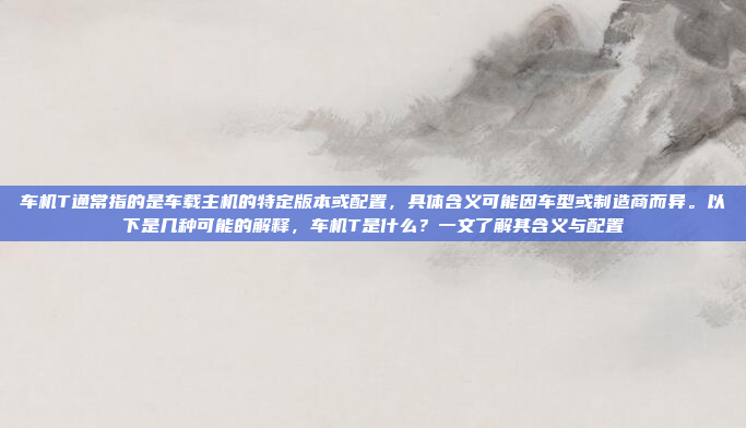 车机T通常指的是车载主机的特定版本或配置,具体含义可能因车型或制造商而异。以下是几种可能的解释,车机T是什么?一文了解其含义与配置