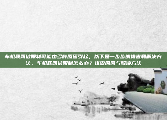 车机联网被限制可能由多种原因引起,以下是一步步的排查和解决方法,车机联网被限制怎么办?排查原因与解决方法