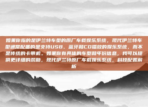 如果你指的是伊兰特车型的原厂车载娱乐系统,现代伊兰特车型通常配备的是支持USB、蓝牙和CD播放的娱乐系统,而不是传统的卡带机。如果你有具体的车型和年份信息,我可以提供更详细的帮助,现代伊兰特原厂车载娱乐系统,科技配置解析