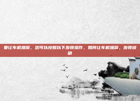 要让车机熄屏,您可以按照以下步骤操作,如何让车机熄屏,步骤说明