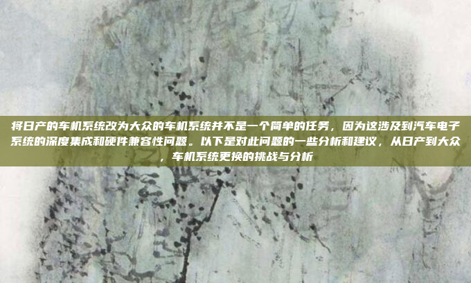 将日产的车机系统改为大众的车机系统并不是一个简单的任务,因为这涉及到汽车电子系统的深度集成和硬件兼容性问题。以下是对此问题的一些分析和建议,从日产到大众,车机系统更换的挑战与分析