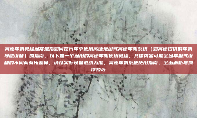 高德车机教程通常是指如何在汽车中使用高德地图或高德车机系统(如高德提供的车机导航设备)的指南。以下是一个通用的高德车机使用教程,具体内容可能会因车型或设备的不同而有所差异,请以实际设备说明为准,高德车机系统使用指南,全面解析与操作技巧