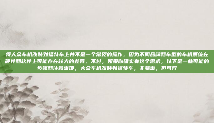将大众车机改装到福特车上并不是一个常见的操作,因为不同品牌和车型的车机系统在硬件和软件上可能存在较大的差异。不过,如果你确实有这个需求,以下是一些可能的步骤和注意事项,大众车机改装到福特车,非易事,但可行