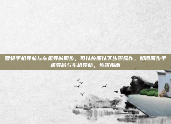 要将手机导航与车机导航同步,可以按照以下步骤操作,如何同步手机导航与车机导航,步骤指南