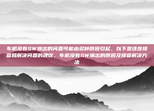 车机没有SW输出的问题可能由多种原因引起,以下是逐步排查和解决问题的建议,车机没有SW输出的原因及排查解决方法