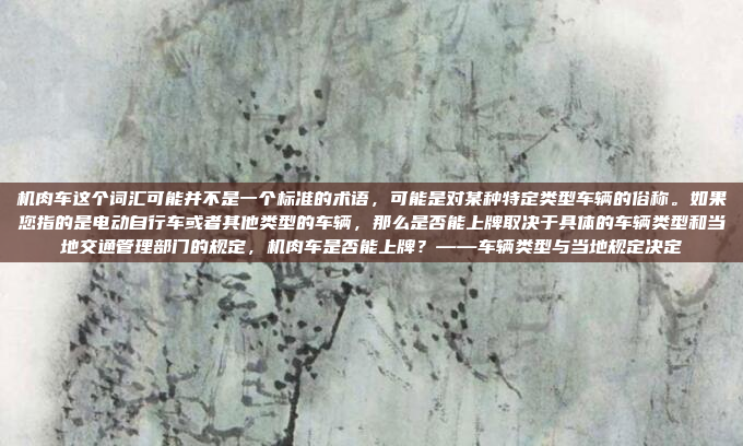 机肉车这个词汇可能并不是一个标准的术语,可能是对某种特定类型车辆的俗称。如果您指的是电动自行车或者其他类型的车辆,那么是否能上牌取决于具体的车辆类型和当地交通管理部门的规定,机肉车是否能上牌?——车辆类型与当地规定决定