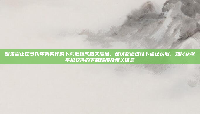 如果您正在寻找车机软件的下载链接或相关信息,建议您通过以下途径获取,如何获取车机软件的下载链接及相关信息