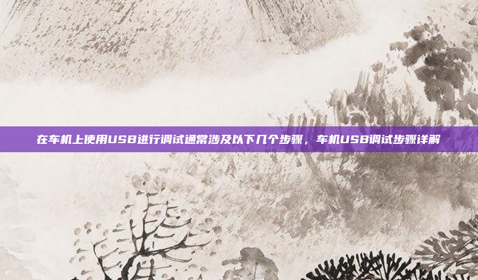 在车机上使用USB进行调试通常涉及以下几个步骤,车机USB调试步骤详解