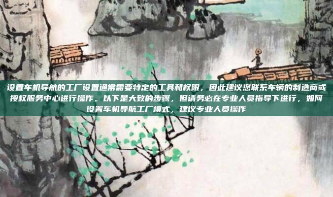 设置车机导航的工厂设置通常需要特定的工具和权限,因此建议您联系车辆的制造商或授权服务中心进行操作。以下是大致的步骤,但请务必在专业人员指导下进行,如何设置车机导航工厂模式,建议专业人员操作