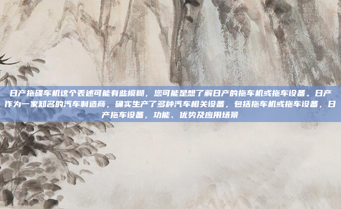 日产拖碟车机这个表述可能有些模糊,您可能是想了解日产的拖车机或拖车设备。日产作为一家知名的汽车制造商,确实生产了多种汽车相关设备,包括拖车机或拖车设备,日产拖车设备,功能、优势及应用场景