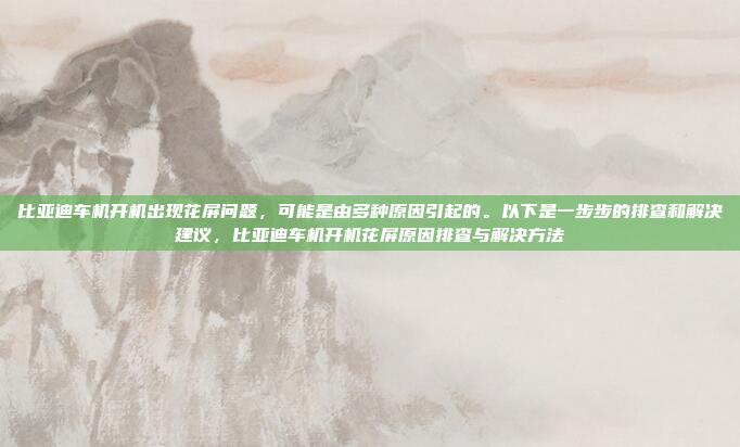 比亚迪车机开机出现花屏问题,可能是由多种原因引起的。以下是一步步的排查和解决建议,比亚迪车机开机花屏原因排查与解决方法