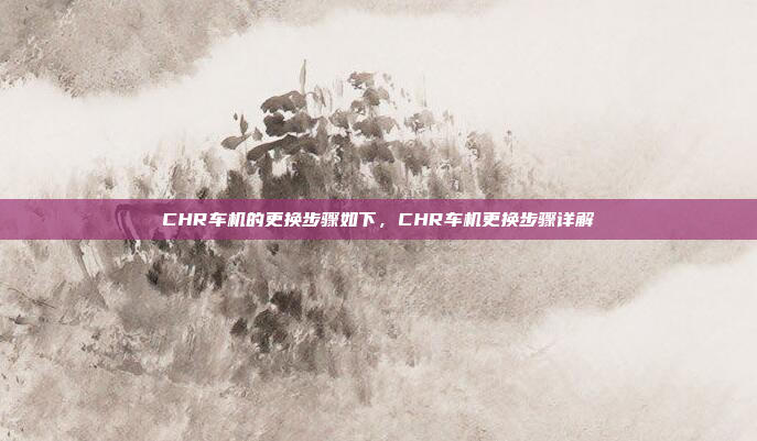 CHR车机的更换步骤如下,CHR车机更换步骤详解