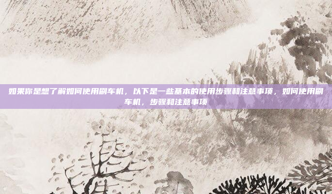 如果你是想了解如何使用刷车机，以下是一些基本的使用步骤和注意事项，如何使用刷车机，步骤和注意事项