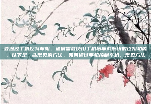 要通过手机控制车机,通常需要使用手机与车载系统的连接功能。以下是一些常见的方法,如何通过手机控制车机,常见方法