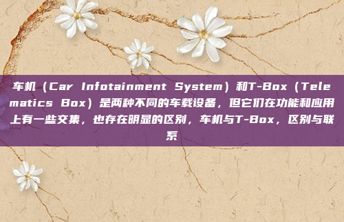 车机（Car Infotainment System）和T-Box（Telematics Box）是两种不同的车载设备，但它们在功能和应用上有一些交集，也存在明显的区别，车机与T-Box，区别与联系