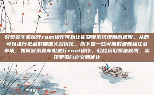 对索菱车机进行root操作可以让你获得系统级别的权限,从而可以进行更多的自定义和优化。以下是一些可能的步骤和注意事项,如何对索菱车机进行root操作,轻松获取系统权限,实现更多自定义和优化