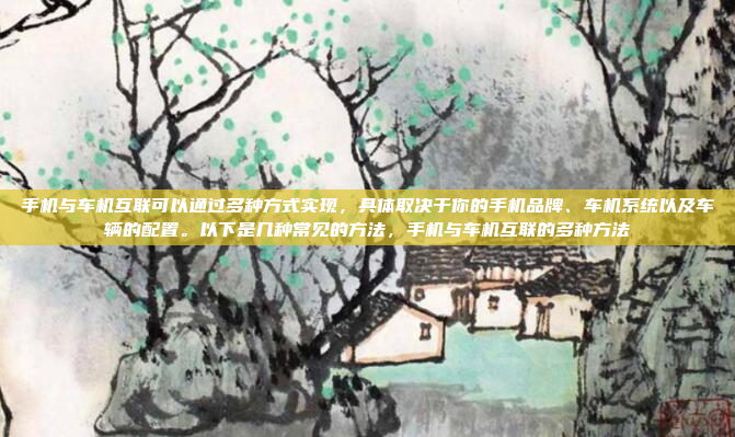手机与车机互联可以通过多种方式实现,具体取决于你的手机品牌、车机系统以及车辆的配置。以下是几种常见的方法,手机与车机互联的多种方法