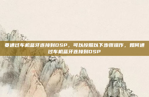 要通过车机蓝牙连接到DSP,可以按照以下步骤操作,如何通过车机蓝牙连接到DSP