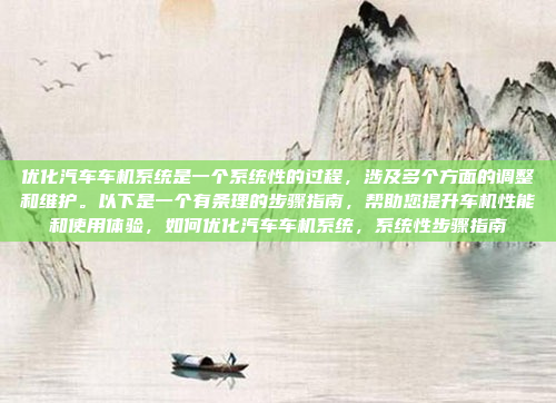优化汽车车机系统是一个系统性的过程,涉及多个方面的调整和维护。以下是一个有条理的步骤指南,帮助您提升车机性能和使用体验,如何优化汽车车机系统,系统性步骤指南