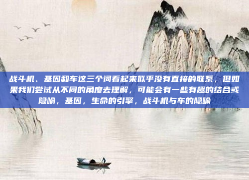 战斗机、基因和车这三个词看起来似乎没有直接的联系,但如果我们尝试从不同的角度去理解,可能会有一些有趣的结合或隐喻,基因,生命的引擎,战斗机与车的隐喻