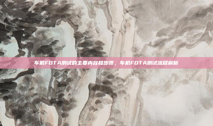 车机FOTA测试的主要内容和步骤，车机FOTA测试流程解析